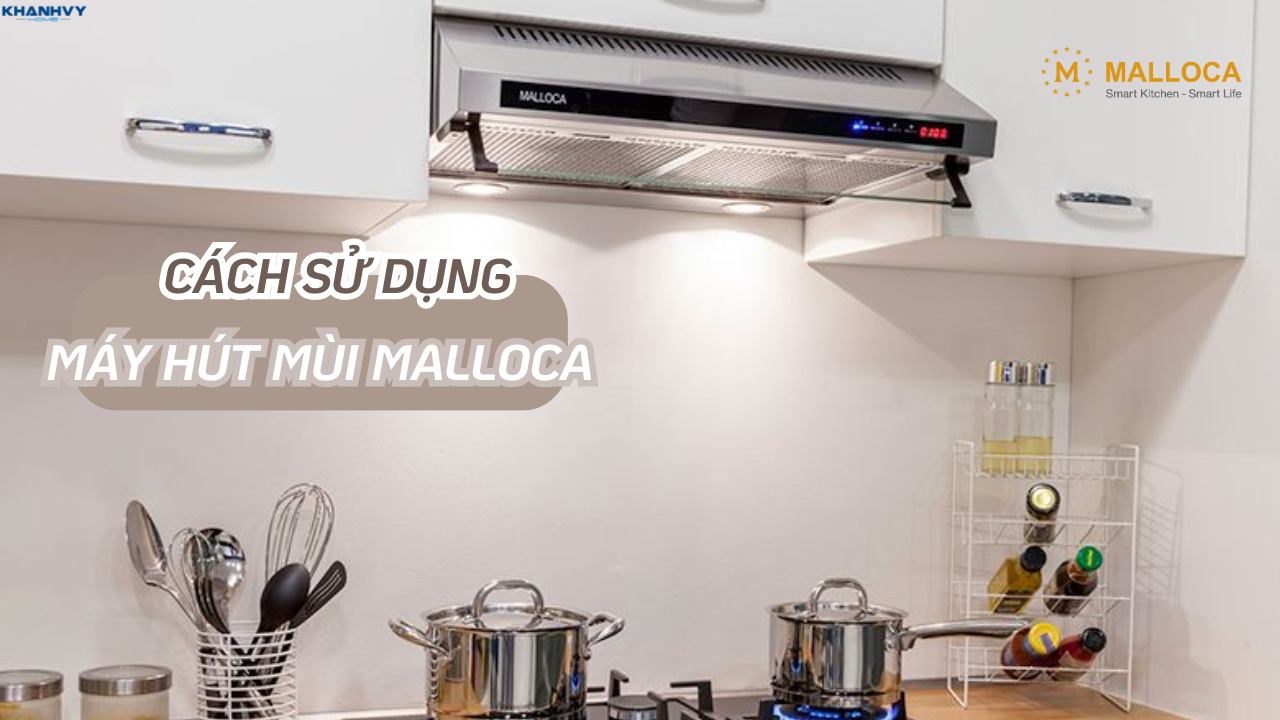 Cách sử dụng máy hút mùi Malloca hiệu quả và bền bỉ từ A-Z
