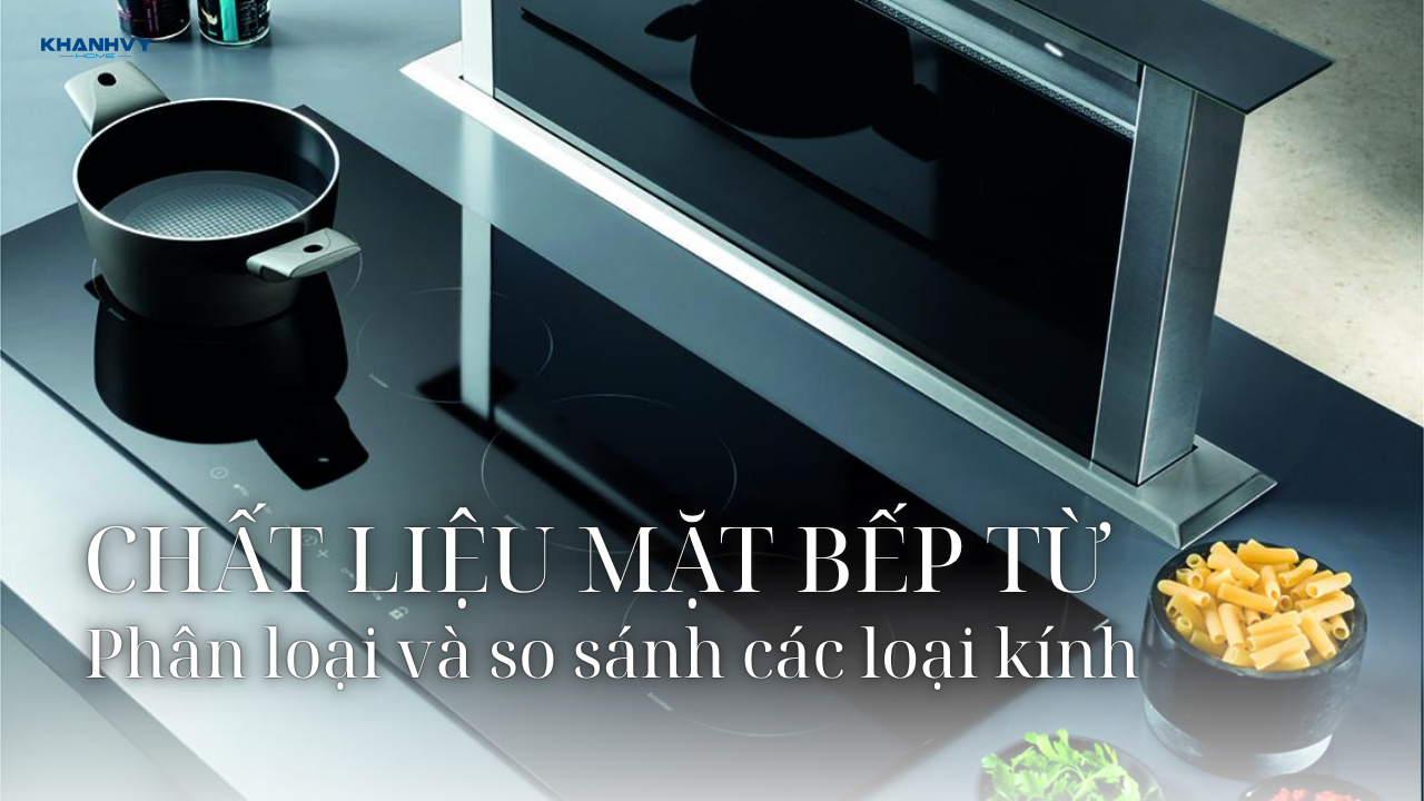 Chất liệu mặt bếp từ: Phân loại và so sánh các loại kính