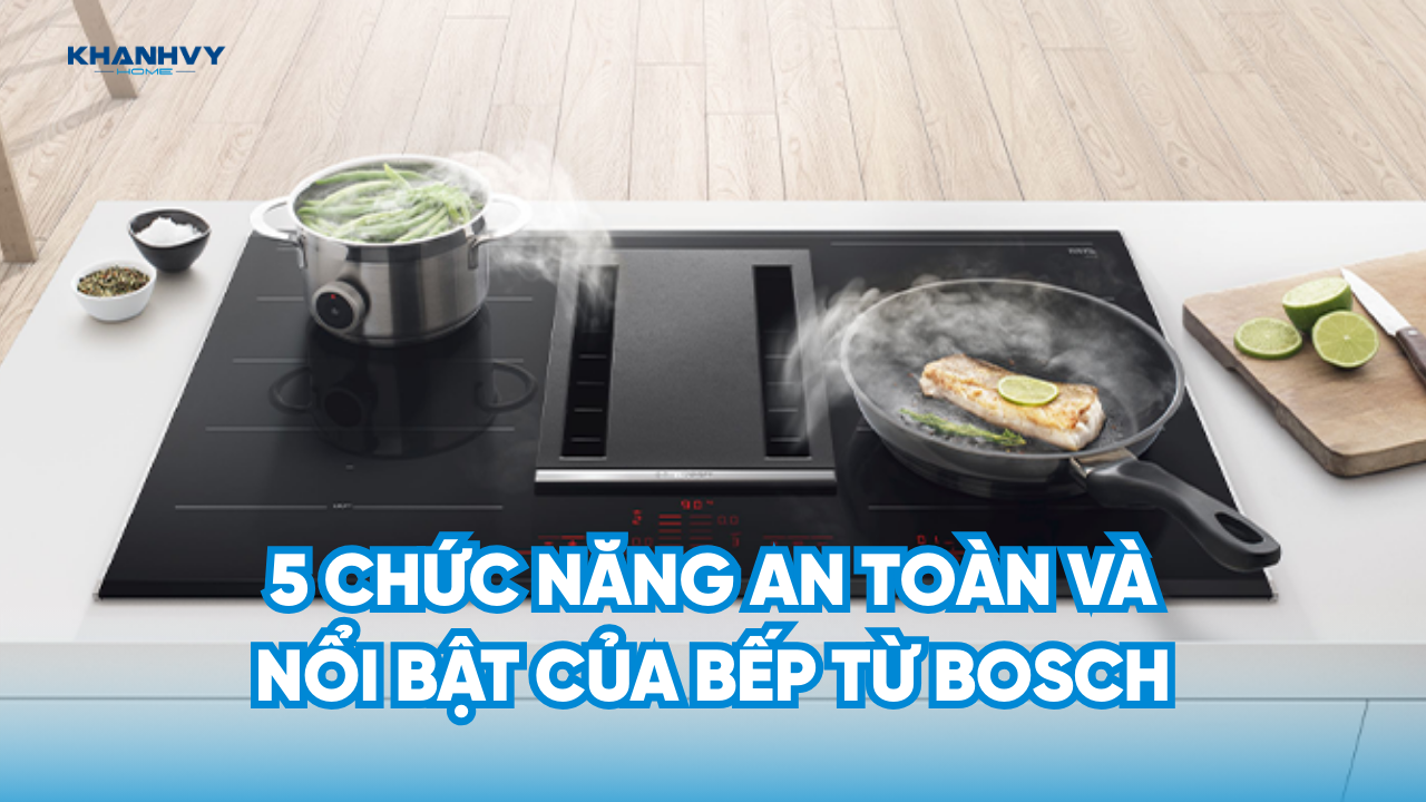 5 Chức năng an toàn và nổi bật của bếp từ Bosch