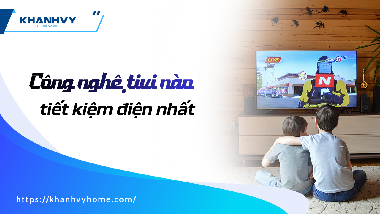 Công nghệ tivi nào tiết kiệm điện nhất hiện nay 2026