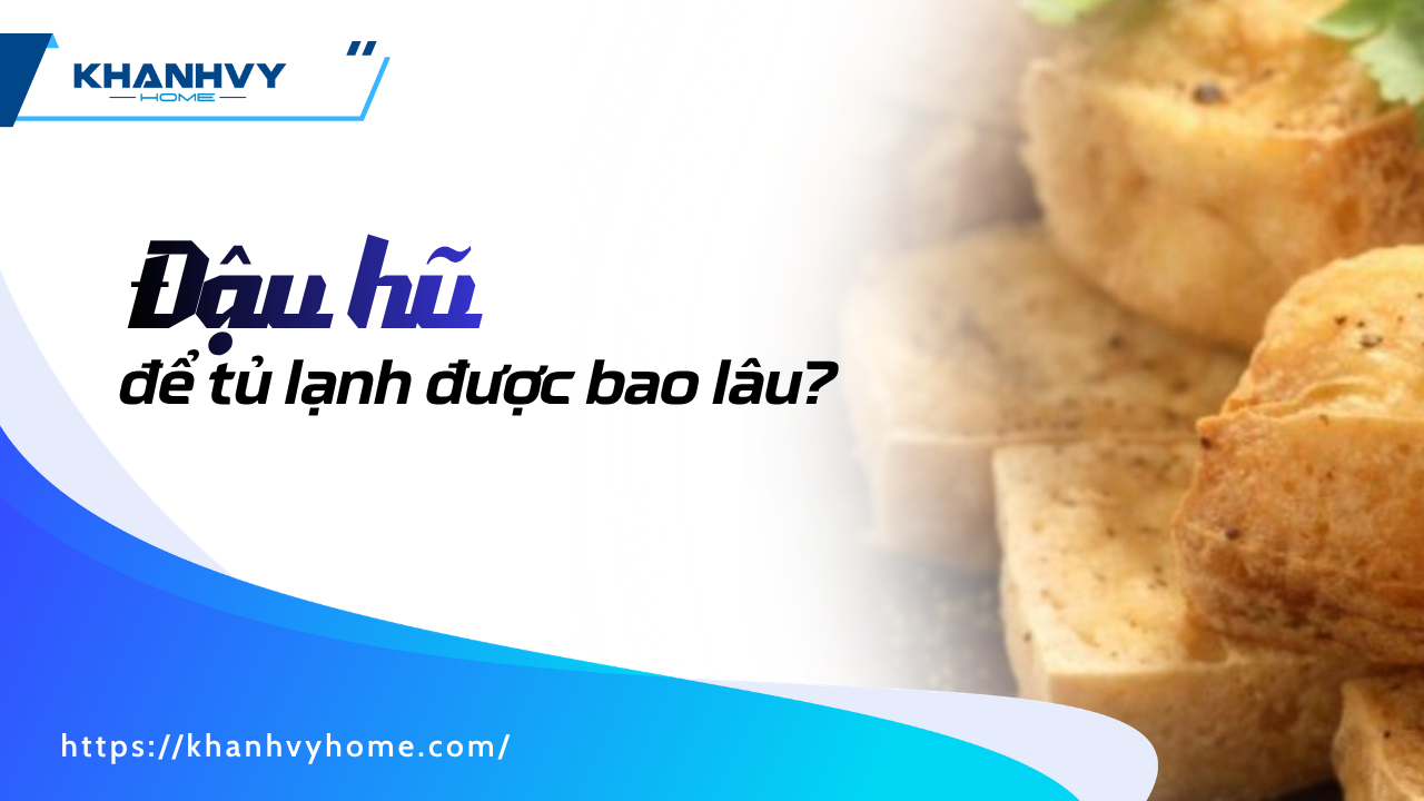 Đậu hũ để tủ lạnh được bao lâu? Mẹo bảo quản đúng cách tại nhà