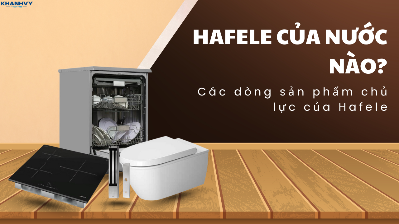 Hafele của nước nào? Các dòng sản phẩm chủ lực của Hafele