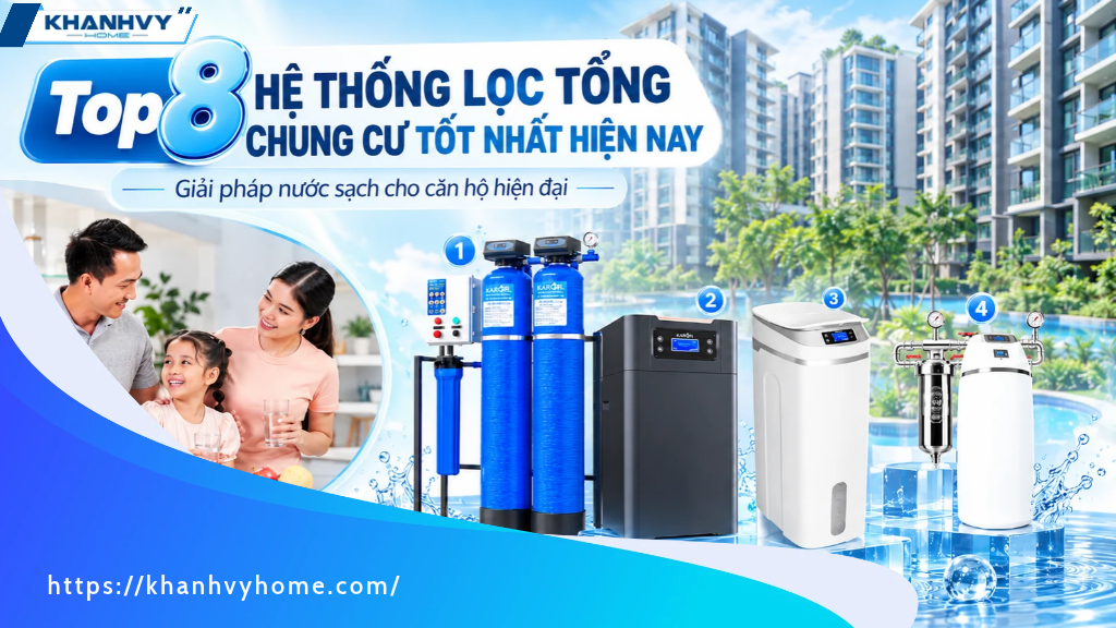 Top 8 hệ thống lọc tổng cho chung cư tốt nhất hiện nay, bảo vệ toàn diện sức khỏe gia đình
