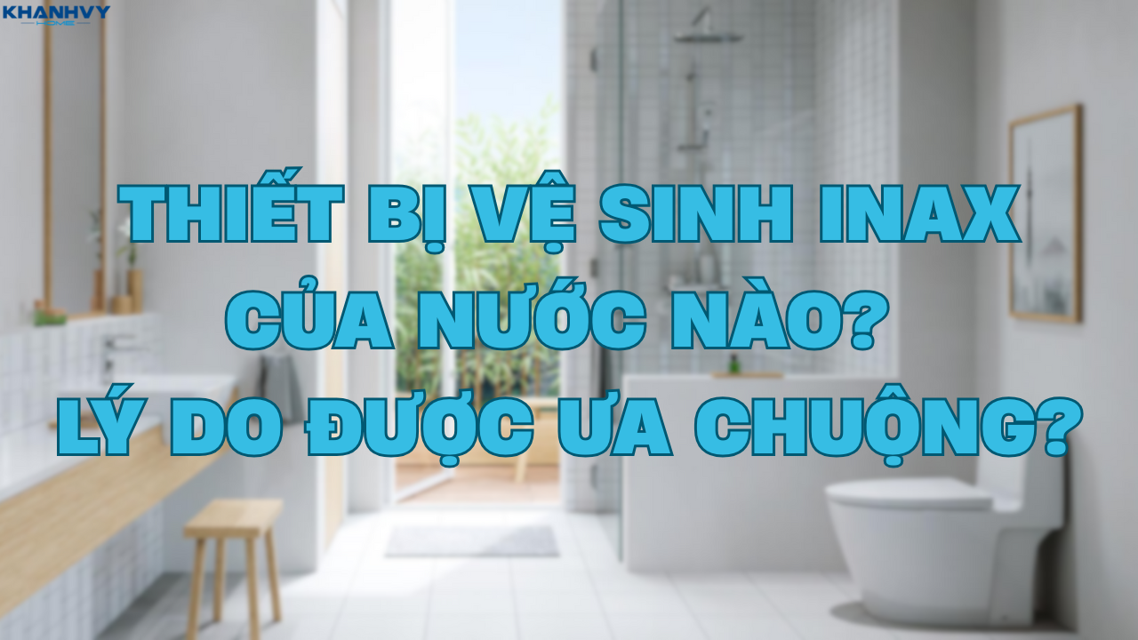 Thiết bị vệ sinh Inax của nước nào? Lý do được ưa chuộng?