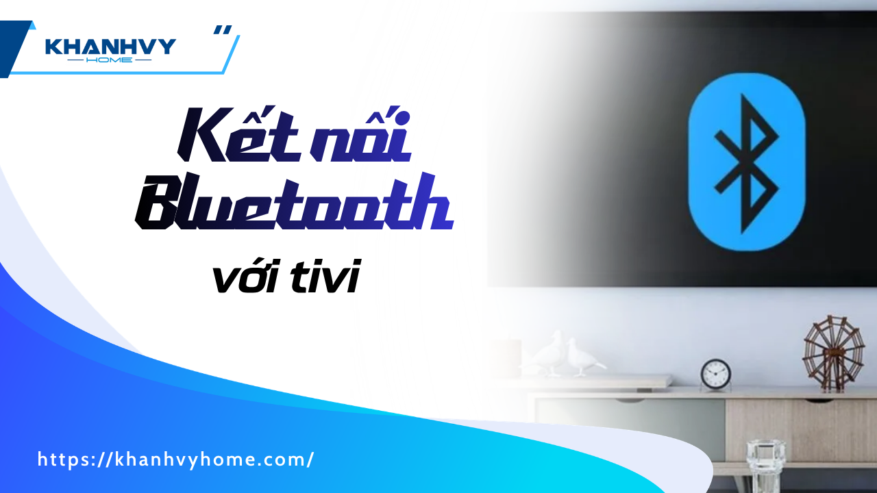 Cách kết nối Bluetooth với tivi đơn giản, dễ dàng với các thiết bị