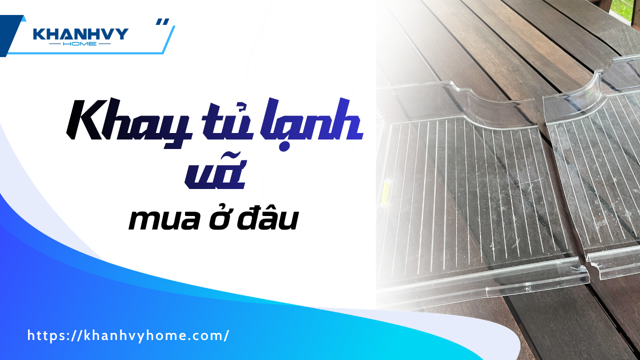 Khay tủ lạnh bị vỡ mua ở đâu? Mẹo chọn khay tủ lạnh tốt nhất