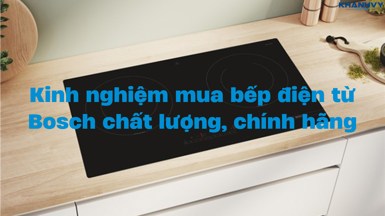 Kinh nghiệm mua bếp điện từ Bosch chất lượng, chính hãng