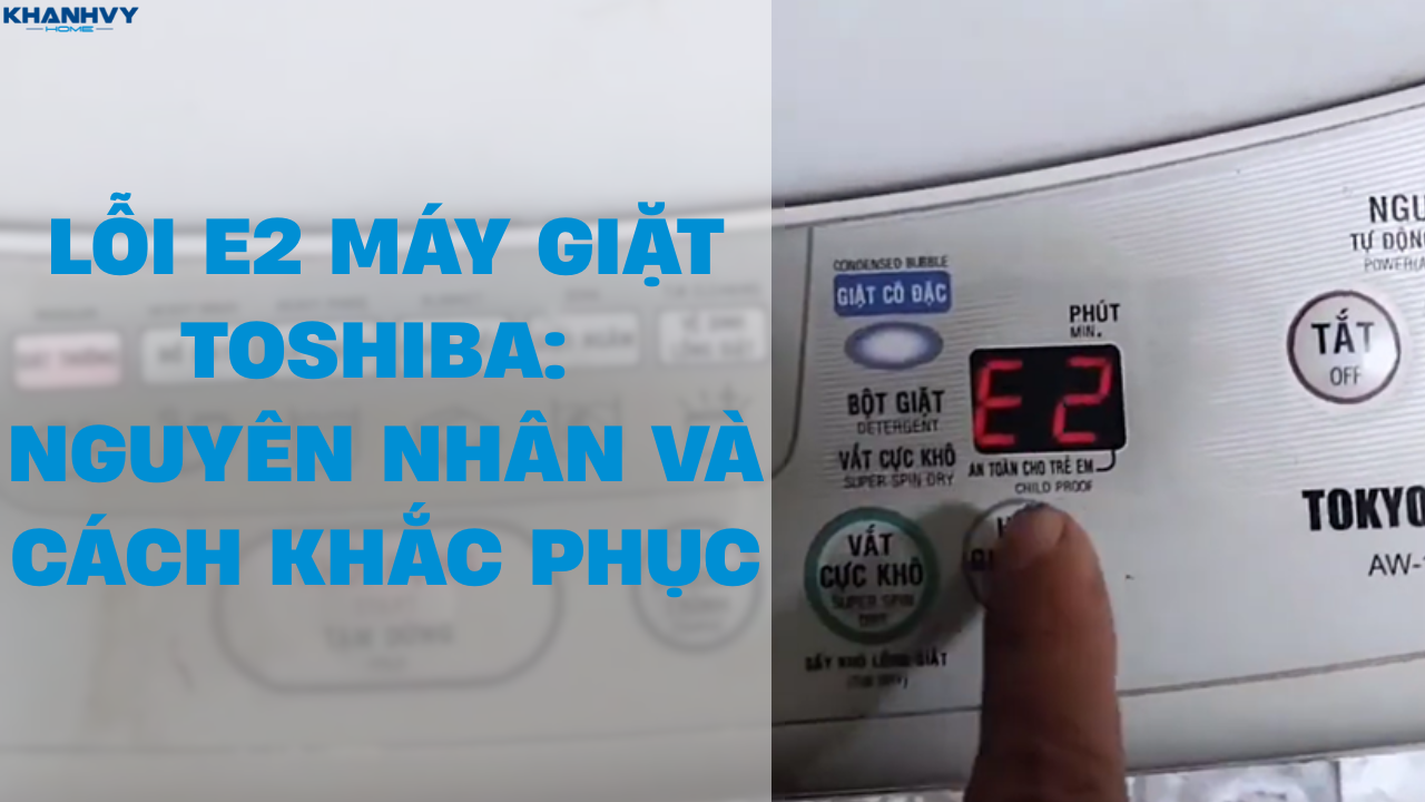 Lỗi E2 máy giặt Toshiba: Nguyên nhân và cách khắc phục