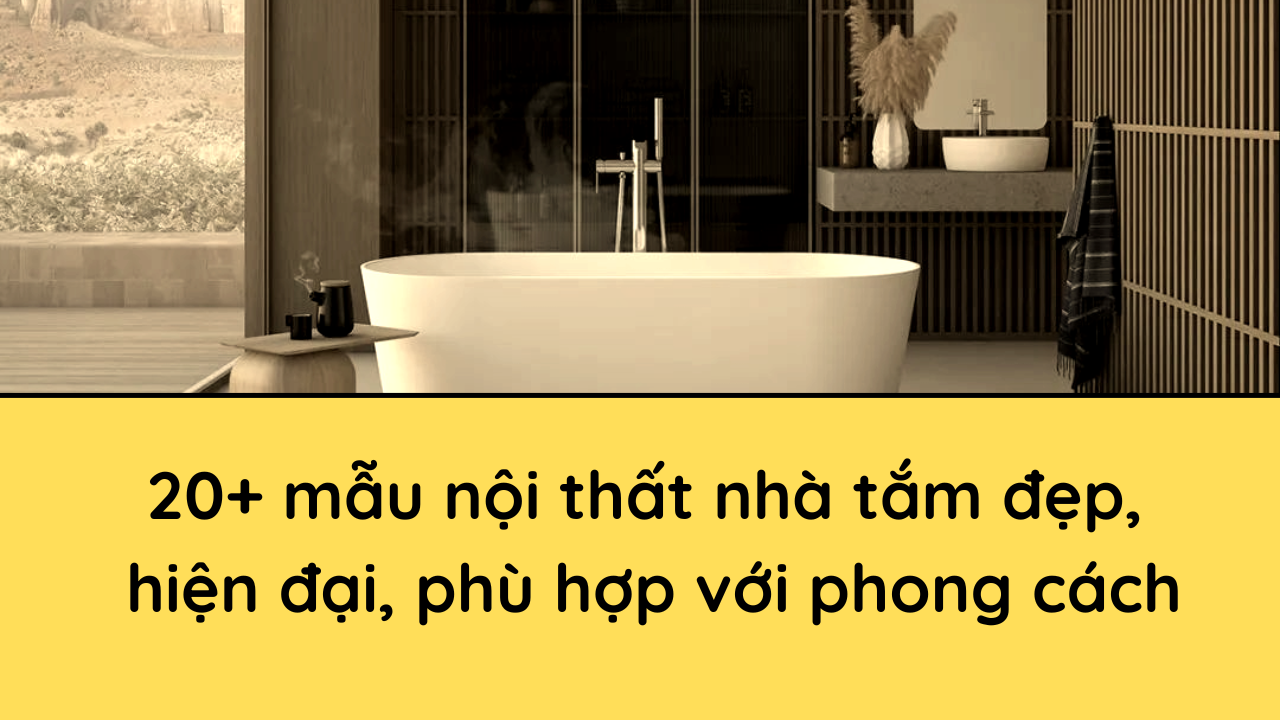 20+ Mẫu nội thất nhà tắm đẹp, hiện đại, phù hợp với phong cách