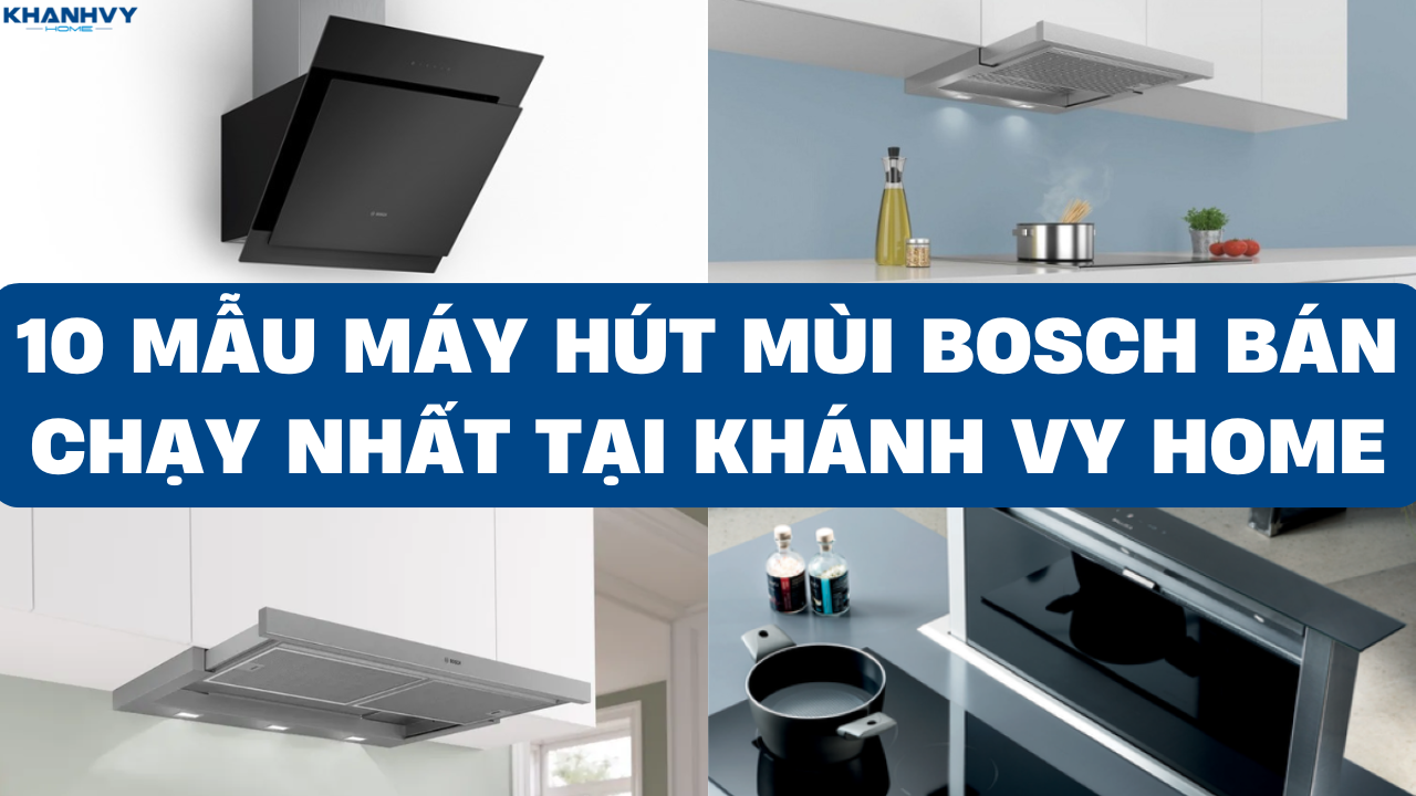 10 Mẫu máy hút mùi Bosch bán chạy nhất tại Khánh Vy Home