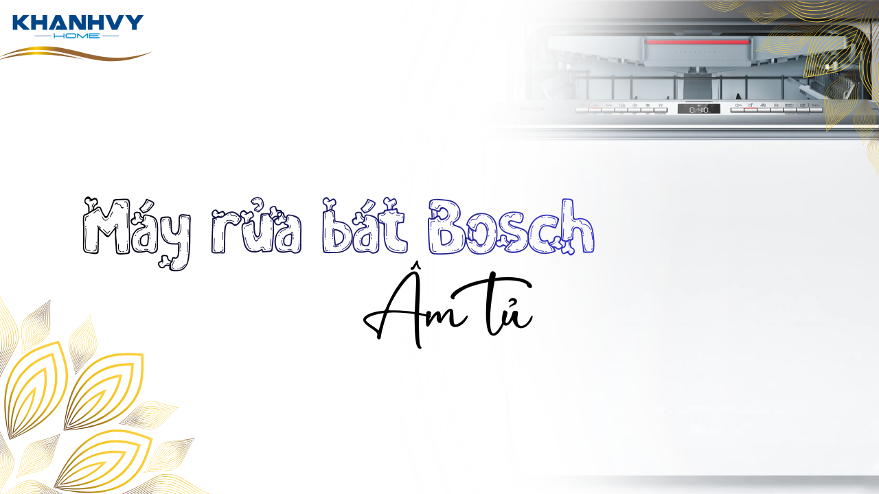Lựa chọn máy rửa bát Bosch âm tủ tốt nhất cho mọi gian bếp