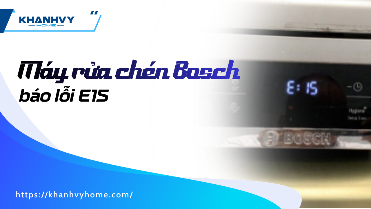 Máy rửa chén Bosch báo lỗi E15: Nguyên nhân & cách xử lý