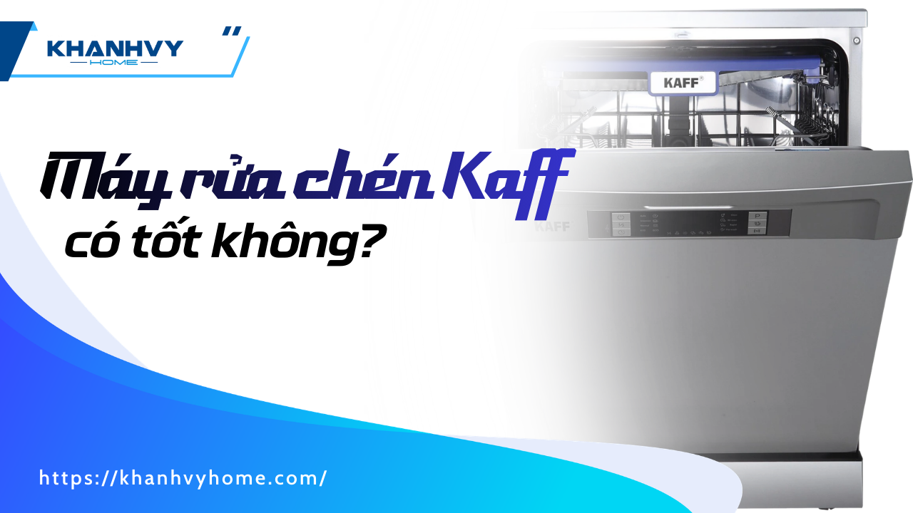 Máy rửa chén Kaff có tốt không? Đánh giá chi tiết từ A–Z