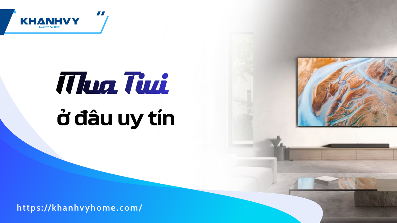 Mua tivi ở đâu uy tín? Kinh nghiệm chọn đúng nơi tránh rủi ro