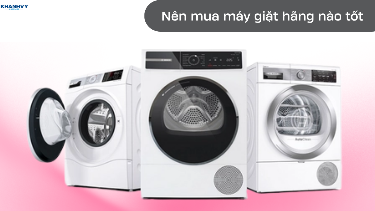 Nên mua máy giặt hãng nào tốt nhất hiện nay trên thị trường