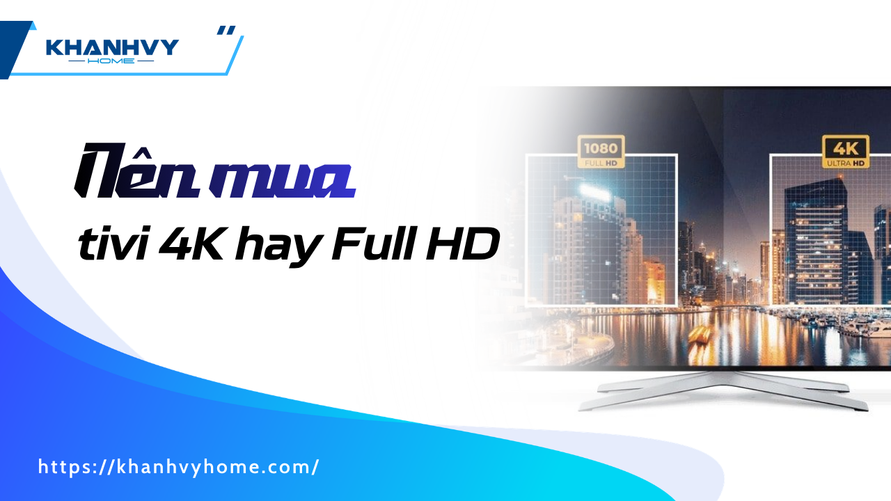 Nên mua tivi 4K hay Full HD? Ưu nhược điểm từng loại