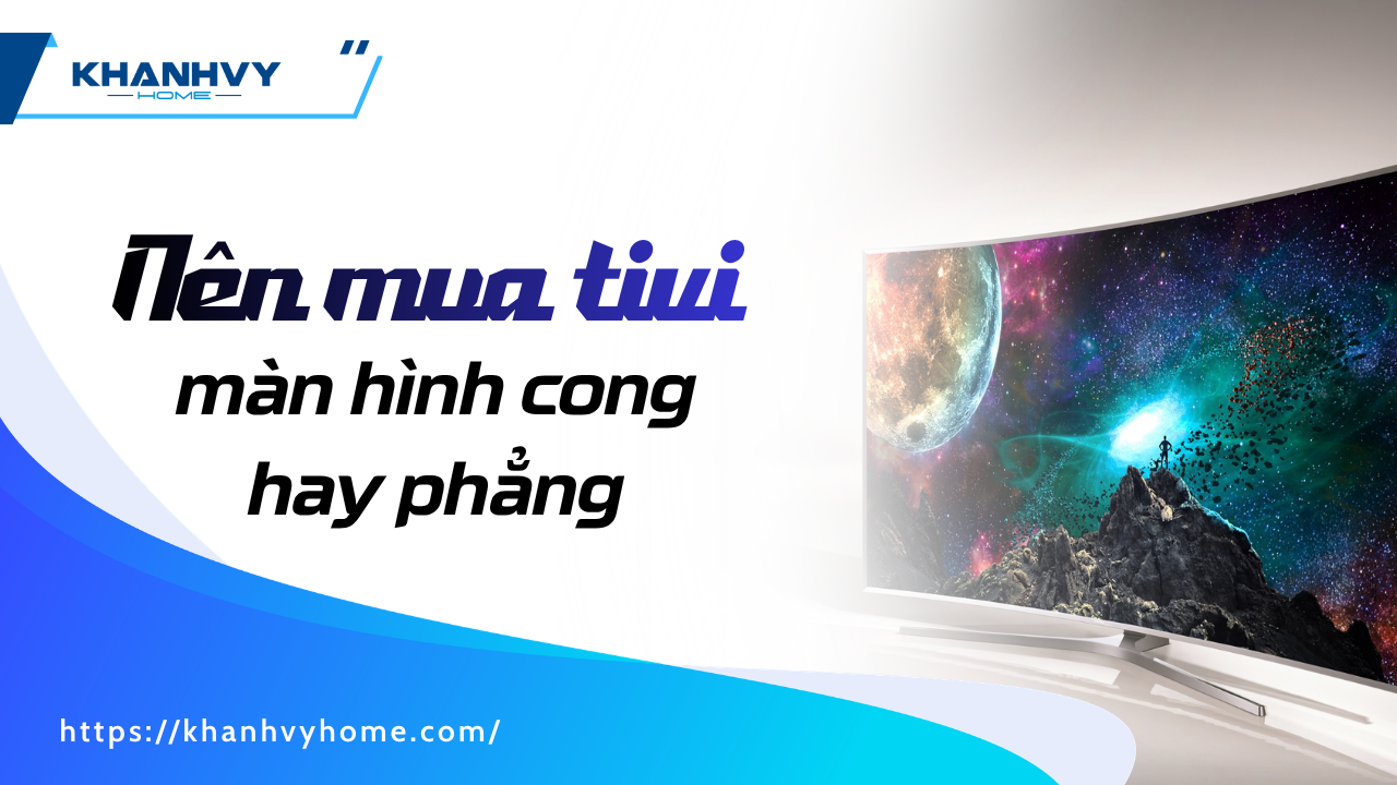 Nên mua tivi màn hình cong hay phẳng? Xem ngay trước khi mua