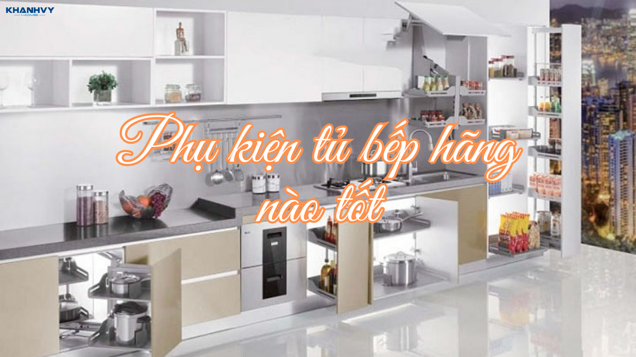 Phụ kiện tủ bếp hãng nào tốt? Top thương hiệu nên chọn