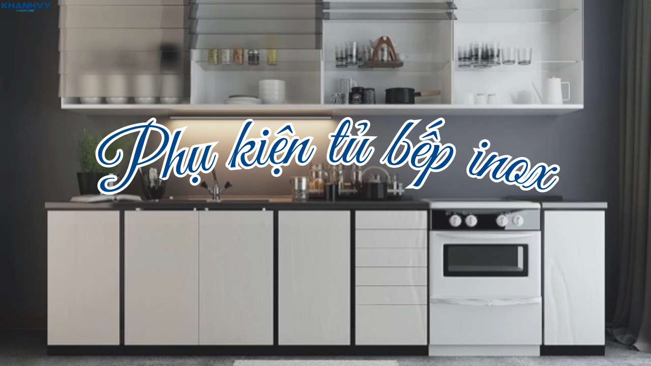 Chọn phụ kiện tủ bếp inox: Bền, đẹp, chống gỉ sét