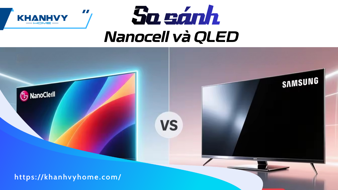 So sánh Nanocell và QLED chi tiết: TV nào tốt hơn?