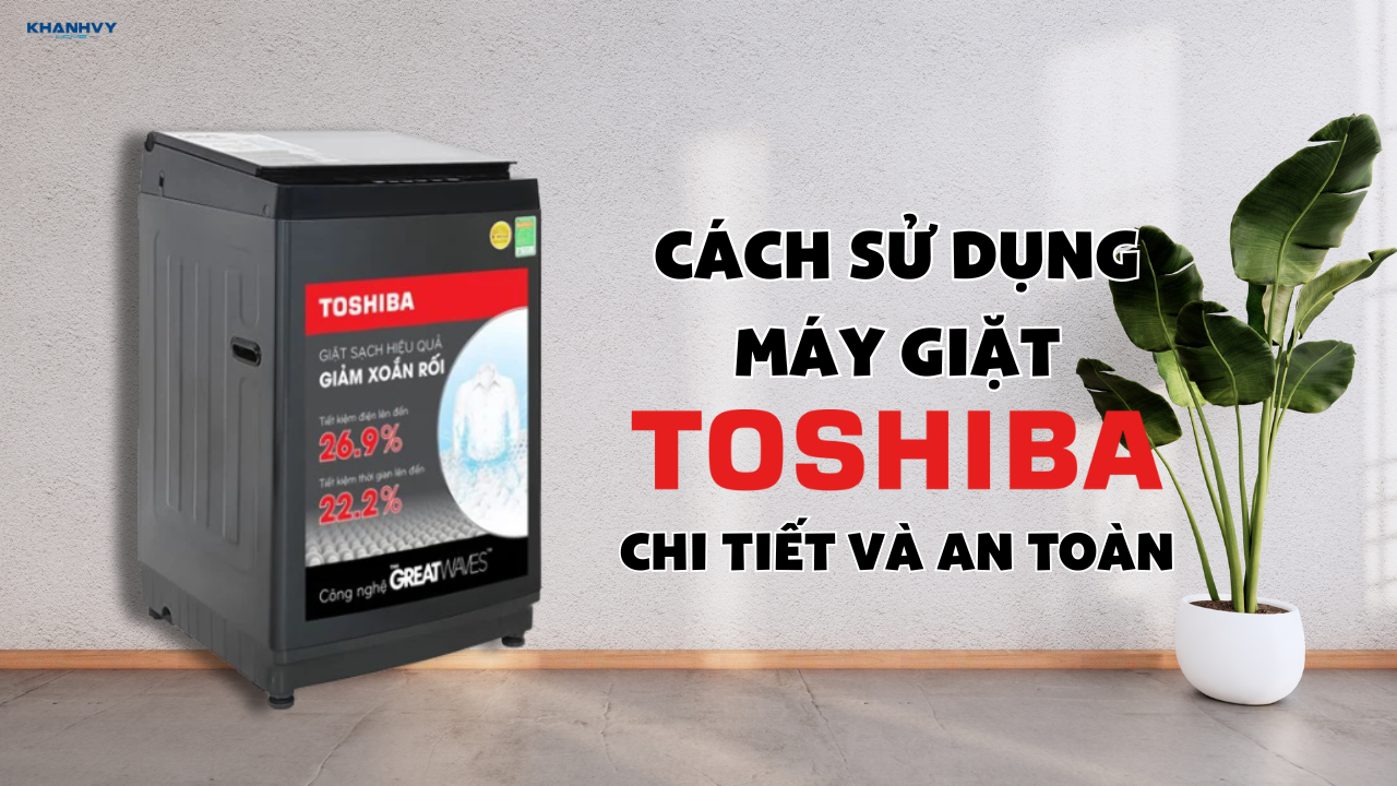 Cách sử dụng máy giặt Toshiba: Hướng dẫn chi tiết và an toàn
