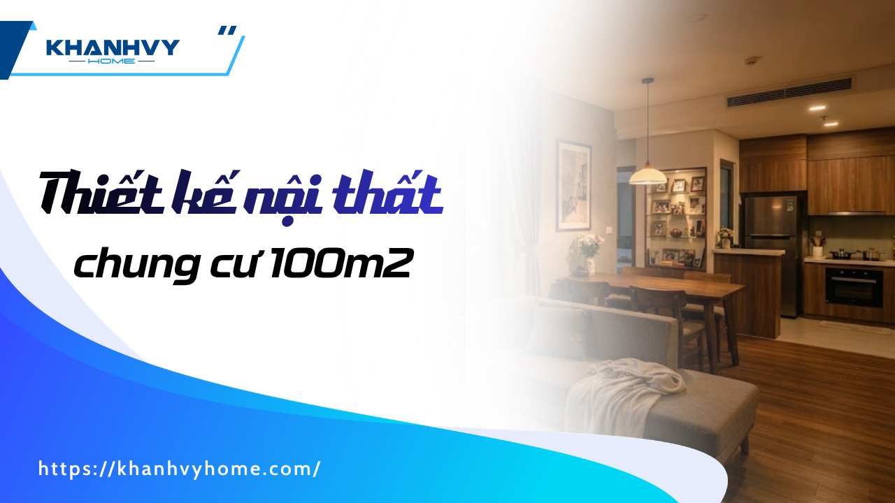 Thiết kế nội thất chung cư 100m2: Bố cục, phong cách, chi phí 2026