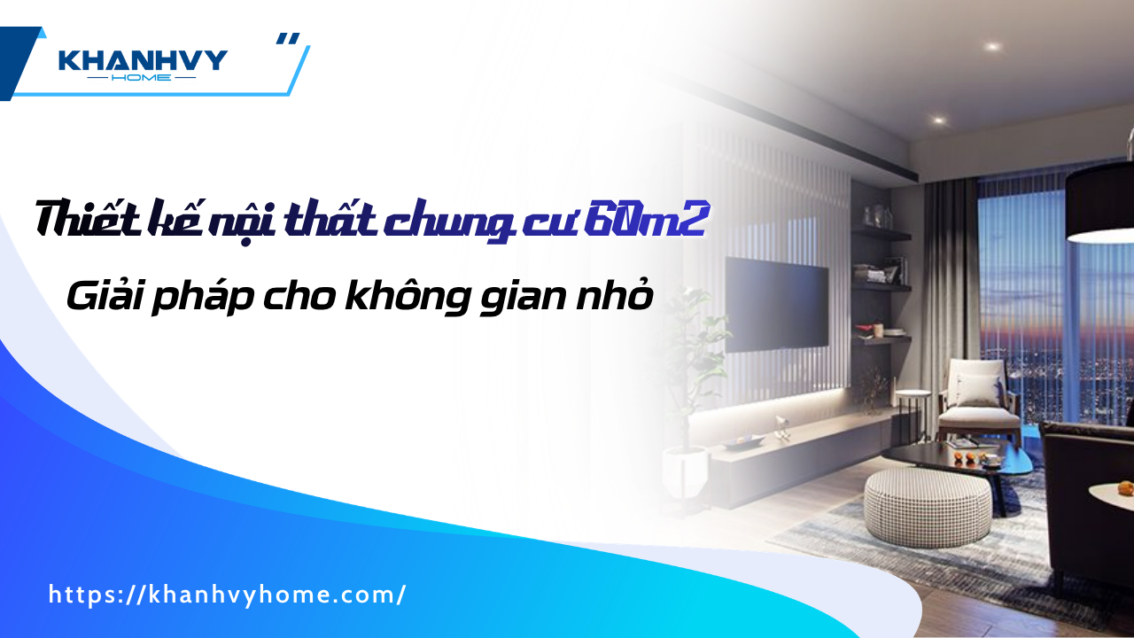 Thiết kế nội thất chung cư 60m2: Giải pháp cho không gian nhỏ