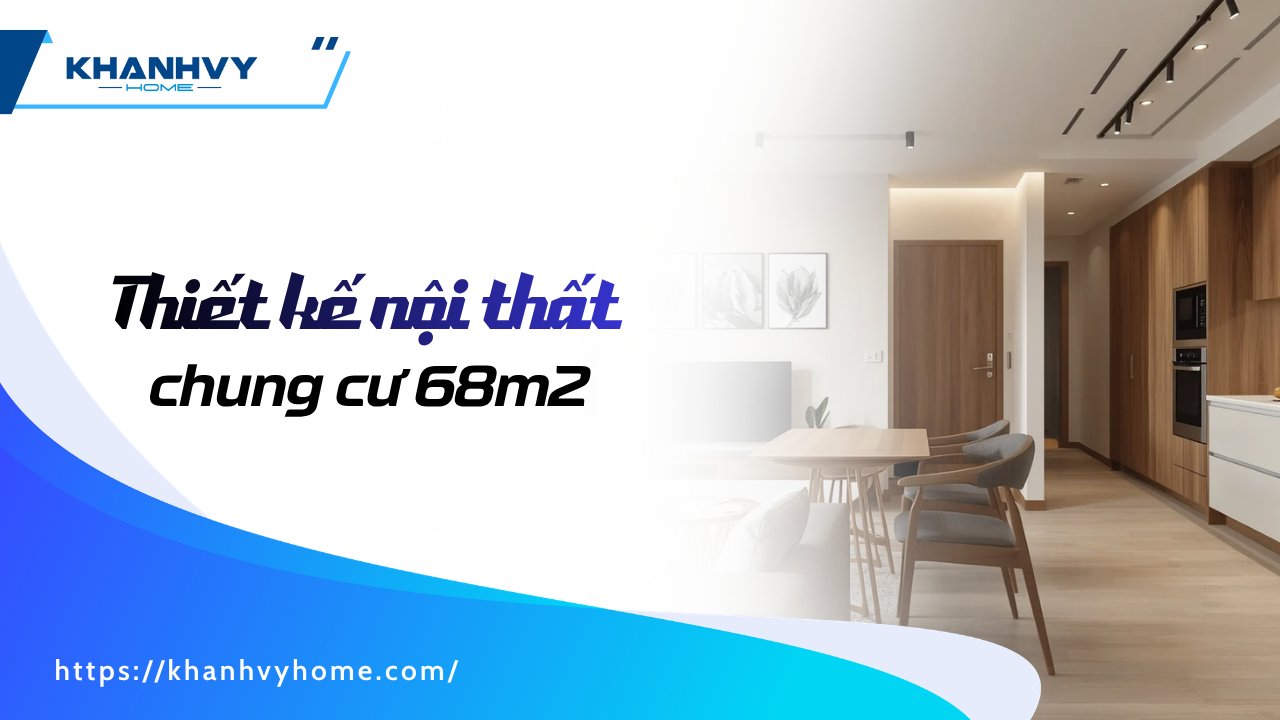 Thiết kế nội thất chung cư 68m2: Giải pháp đẹp và tiện nghi