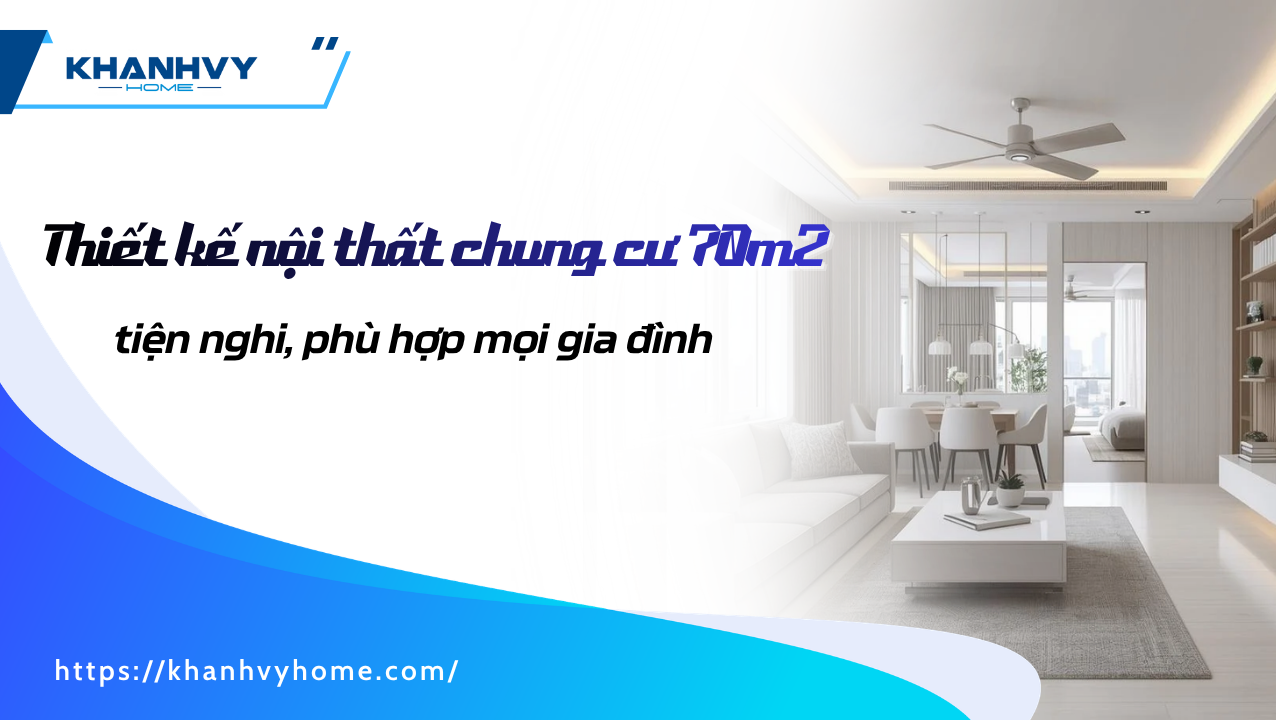 Gợi ý thiết kế nội thất chung cư 70m2 tiện nghi, phù hợp mọi gia đình