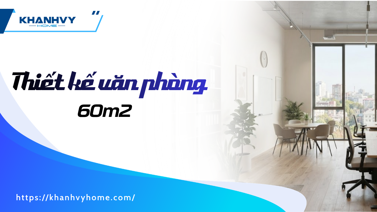 45+ Mẫu thiết kế văn phòng 60m2 hiện đại, tối ưu diện tích và ngân sách