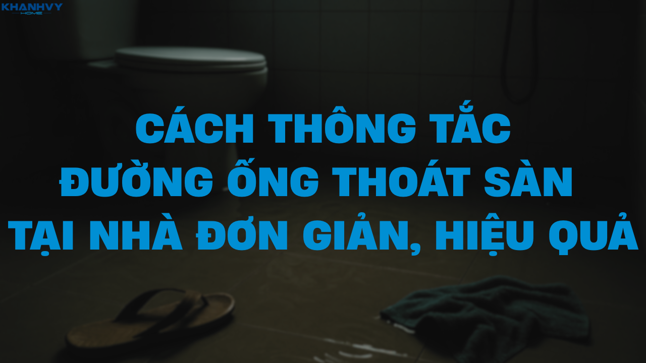 Cách thông tắc đường ống thoát sàn tại nhà đơn giản, hiệu quả