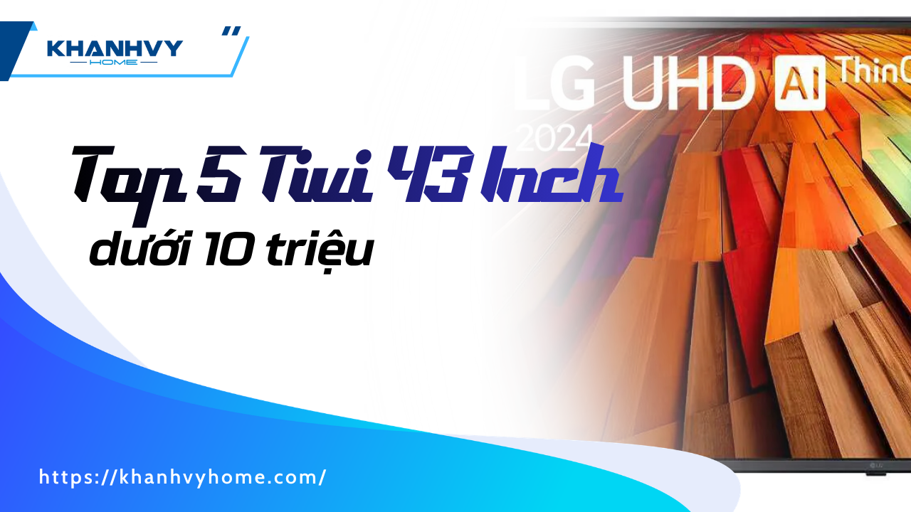 Top 5 Tivi 43 Inch dưới 10 triệu: Hình ảnh 4K sắc nét, xem cực đã