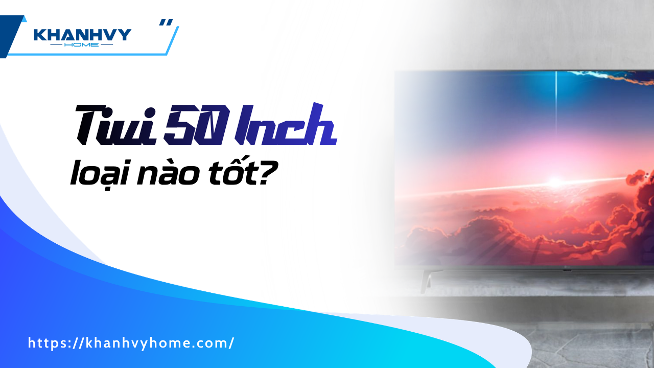 Tivi 50 Inch loại nào tốt? Top 7 mẫu đáng mua nhất
