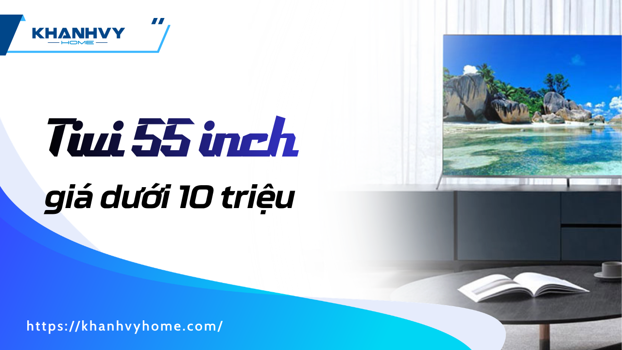 Top 5 tivi 55 inch giá dưới 10 triệu chất lượng tốt nên mua 2026
