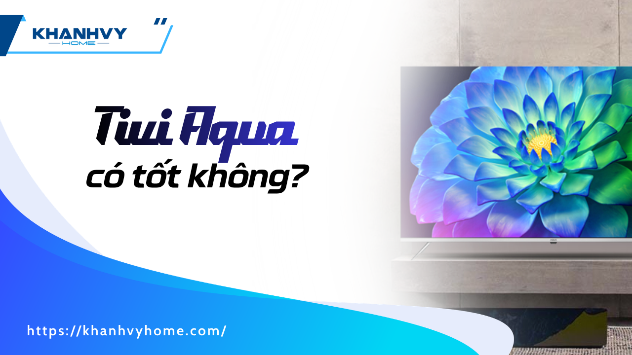 Tivi Aqua có tốt không? Có đáng mua hay không trong năm 2026?