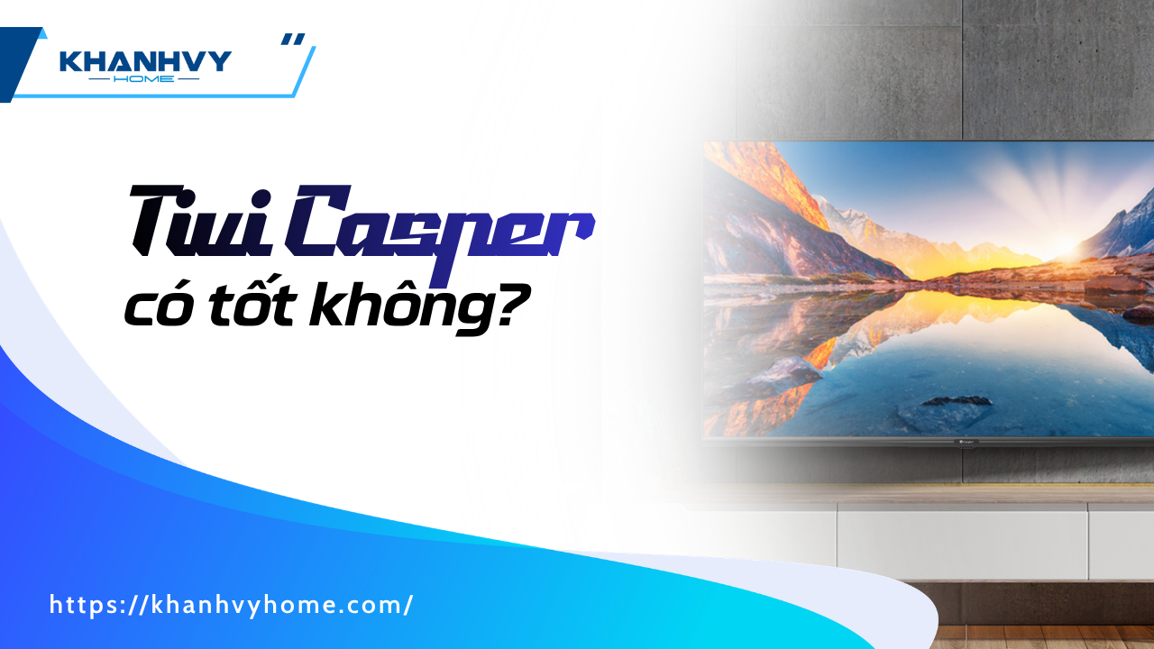 Tivi Casper có tốt không? Review chi tiết trước khi mua hàng