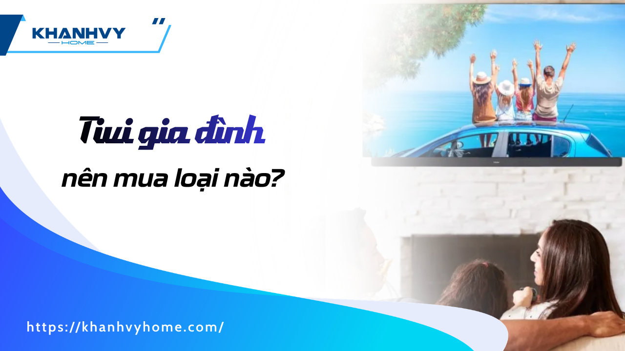 Tivi gia đình nên mua loại nào? Gợi ý mẫu đáng mua 2026