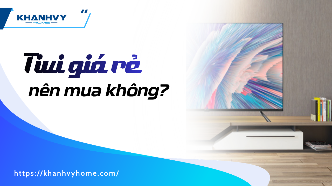 Tivi giá rẻ nên mua không? Cách chọn loại bền và tiết kiệm