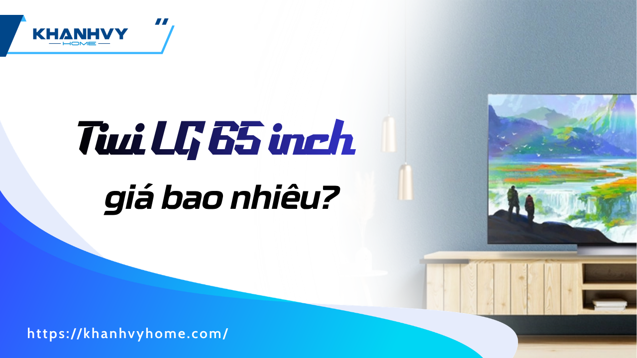 Tivi LG 65 inch giá bao nhiêu? Bảng giá mới nhất theo từng dòng