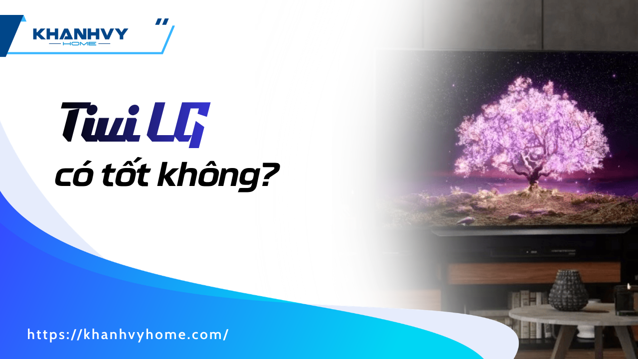 Tivi LG có tốt không? Đánh giá thực tế sau 6 tháng sử dụng