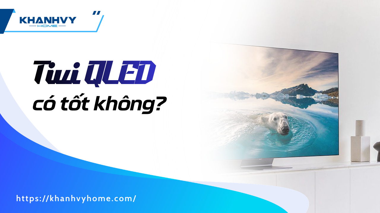 Tivi QLED có tốt không? 5 điều cần biết trước khi mua
