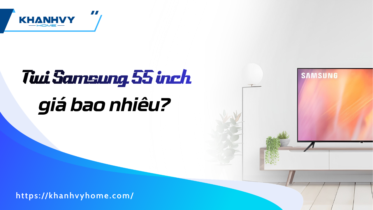 Tivi Samsung 55 inch giá bao nhiêu? Top 5 model đáng mua nhất