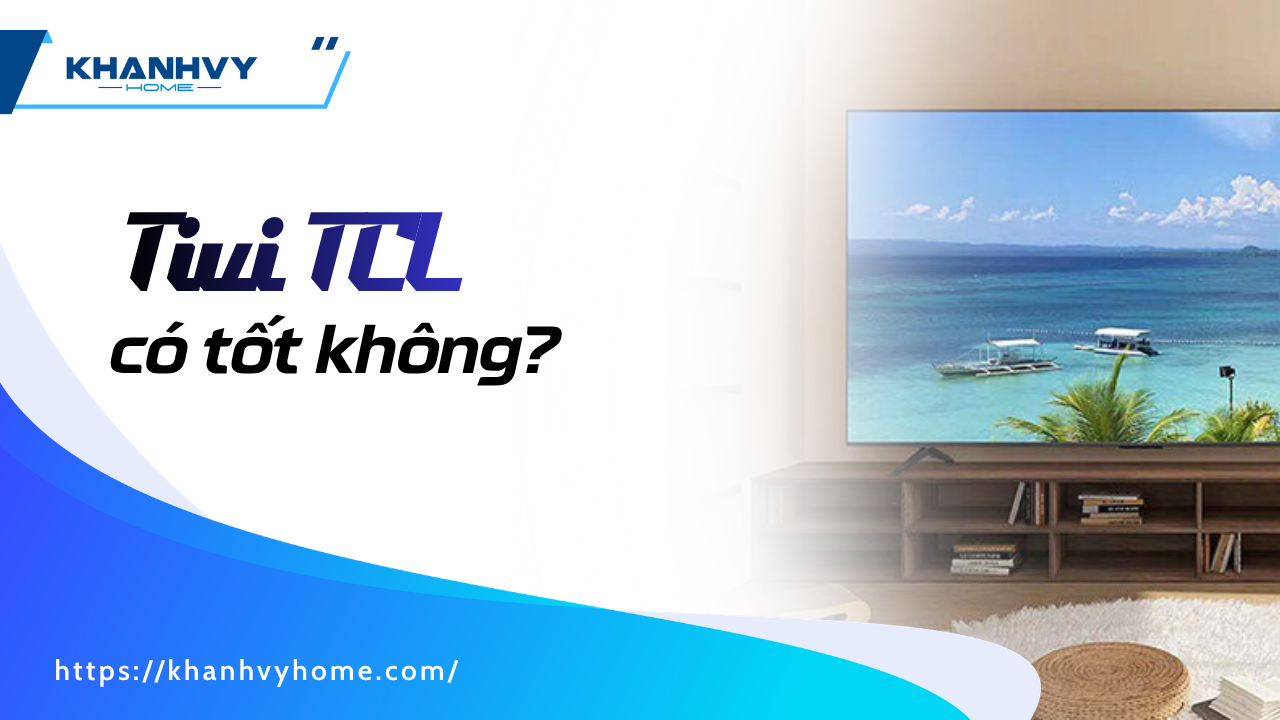 Tivi TCL có tốt không? Sự thật về chất lượng và độ bền