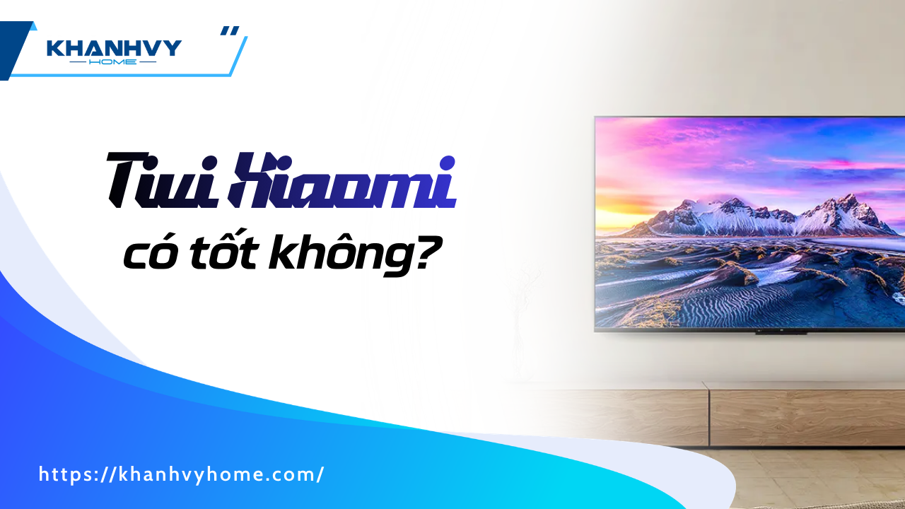 Tivi Xiaomi có tốt không? Đánh giá trải nghiệm trước khi mua