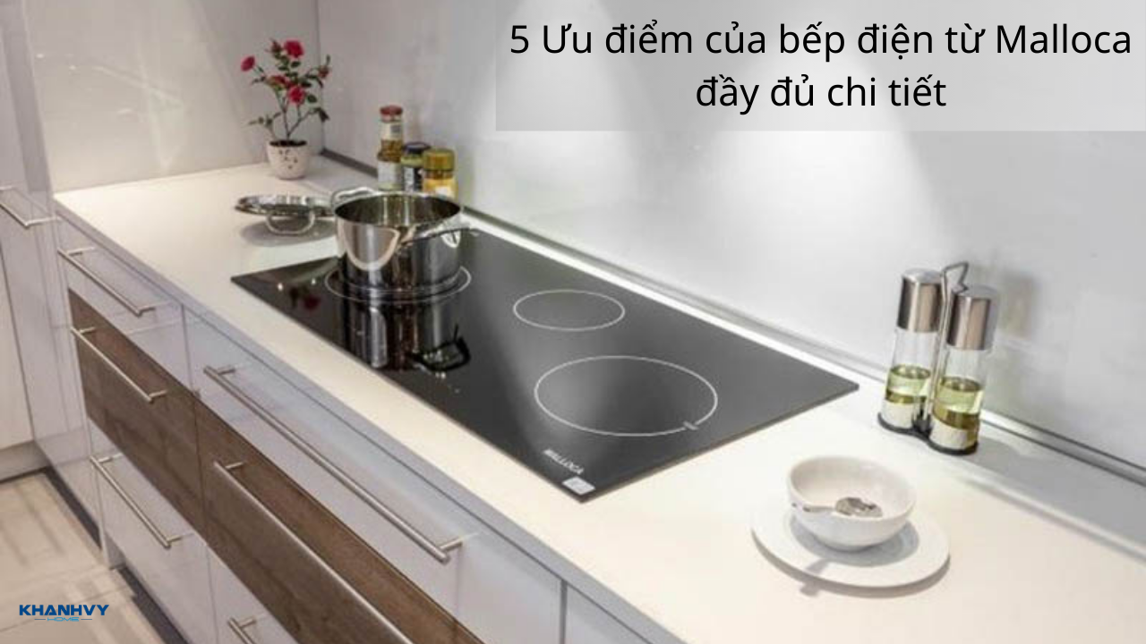 5 Ưu điểm của bếp điện từ Malloca đầy đủ, chi tiết