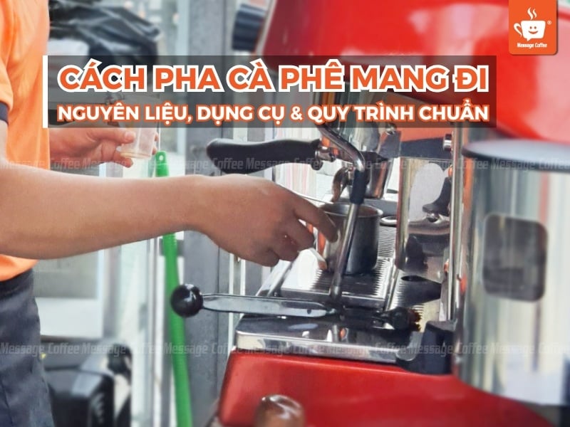 Cách pha cà phê mang đi: Nguyên liệu, dụng cụ và quy trình chuẩn