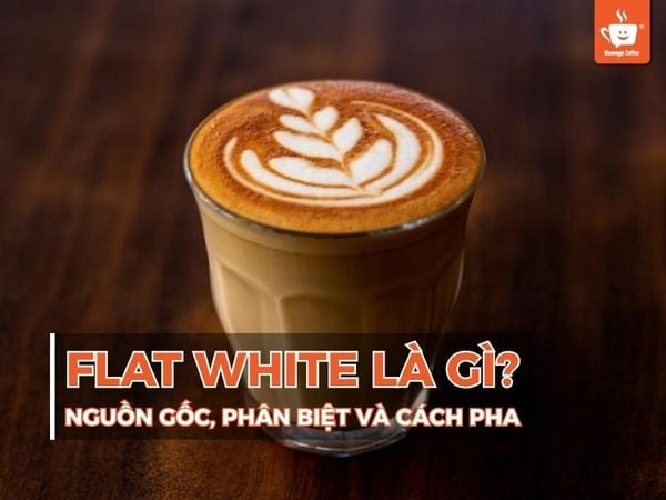 FLAT WHITE COFFEE LÀ GÌ? NGUỒN GỐC, PHÂN BIỆT VÀ CÁCH PHA