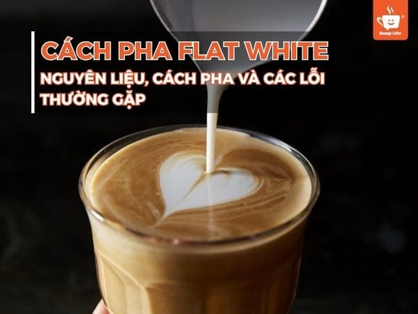 CÁCH PHA FLAT WHITE - NGUYÊN LIỆU, CÁCH PHA VÀ CÁC LỖI THƯỜNG GẶP