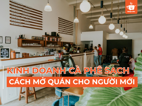Kinh Doanh Cà Phê Sạch: Chi Tiết Cách Mở Quán Cho Người Mới