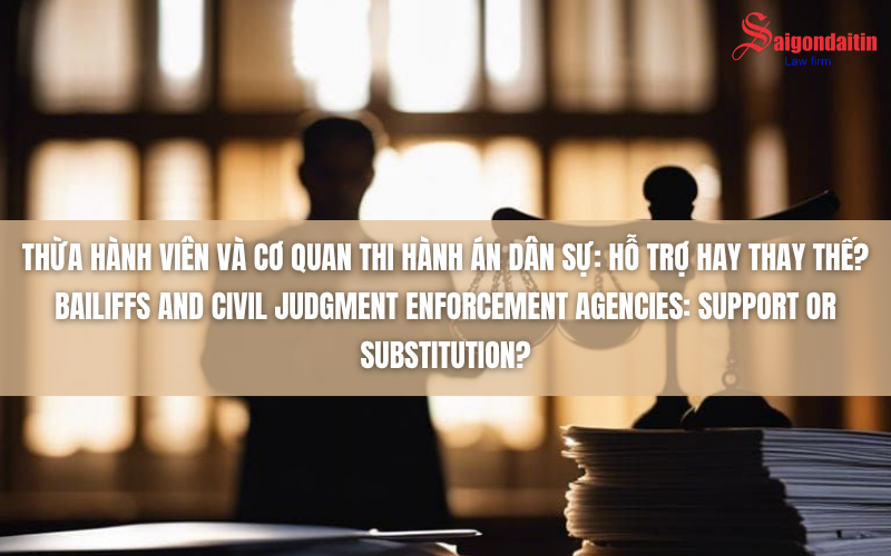 THỪA HÀNH VIÊN VÀ CƠ QUAN THI HÀNH ÁN DÂN SỰ: HỖ TRỢ HAY THAY THẾ?